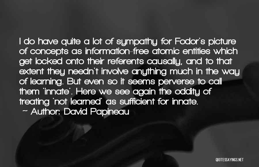 David Papineau Quotes: I Do Have Quite A Lot Of Sympathy For Fodor's Picture Of Concepts As Information-free Atomic Entities Which Get Locked