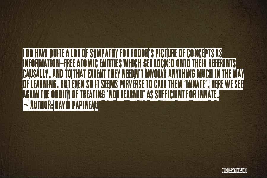David Papineau Quotes: I Do Have Quite A Lot Of Sympathy For Fodor's Picture Of Concepts As Information-free Atomic Entities Which Get Locked
