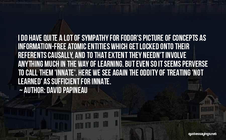 David Papineau Quotes: I Do Have Quite A Lot Of Sympathy For Fodor's Picture Of Concepts As Information-free Atomic Entities Which Get Locked