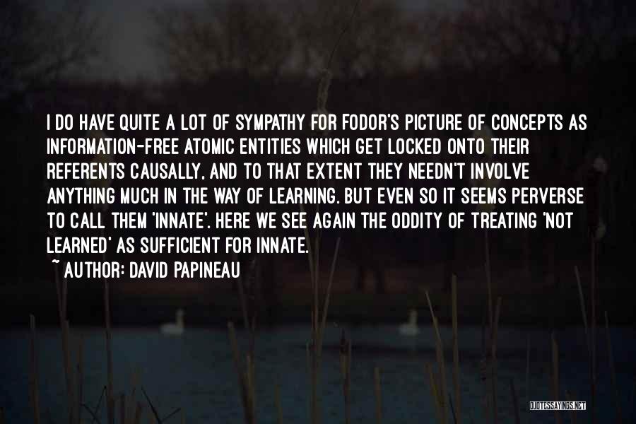 David Papineau Quotes: I Do Have Quite A Lot Of Sympathy For Fodor's Picture Of Concepts As Information-free Atomic Entities Which Get Locked