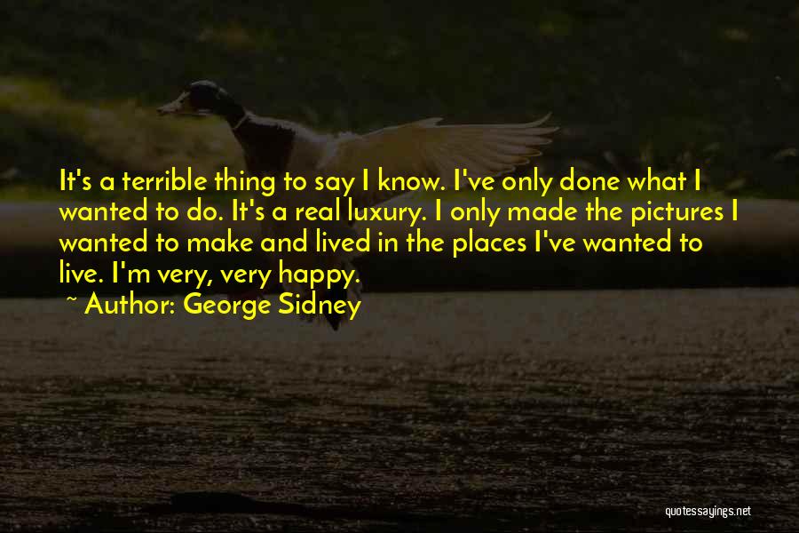 George Sidney Quotes: It's A Terrible Thing To Say I Know. I've Only Done What I Wanted To Do. It's A Real Luxury.