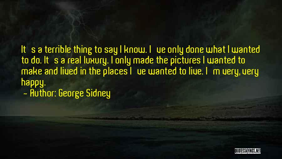 George Sidney Quotes: It's A Terrible Thing To Say I Know. I've Only Done What I Wanted To Do. It's A Real Luxury.