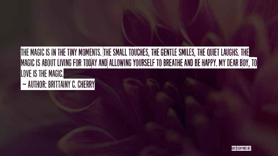 Brittainy C. Cherry Quotes: The Magic Is In The Tiny Moments. The Small Touches, The Gentle Smiles, The Quiet Laughs. The Magic Is About