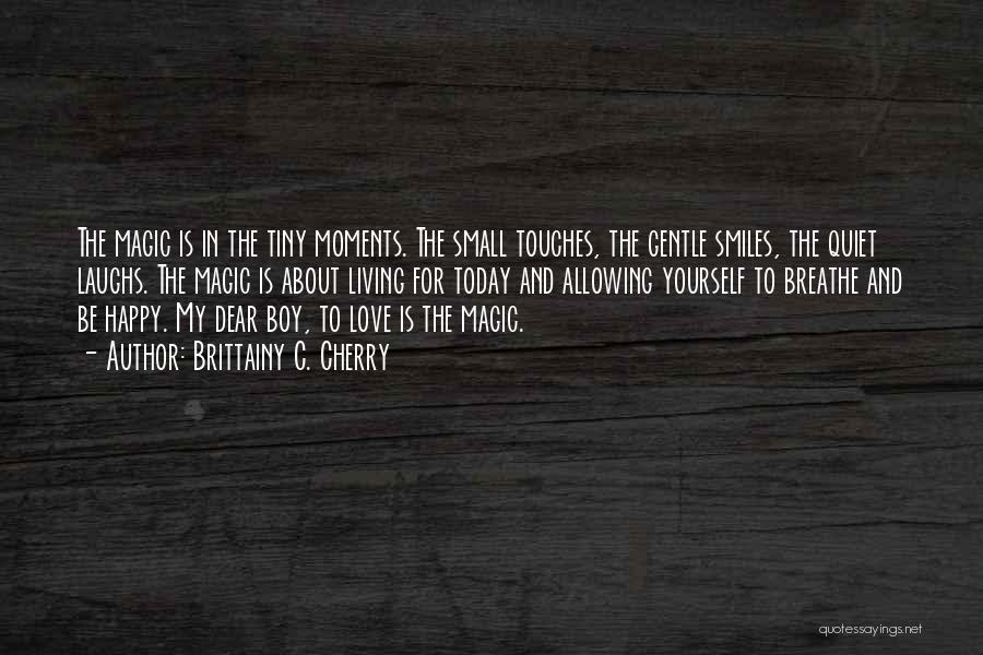 Brittainy C. Cherry Quotes: The Magic Is In The Tiny Moments. The Small Touches, The Gentle Smiles, The Quiet Laughs. The Magic Is About