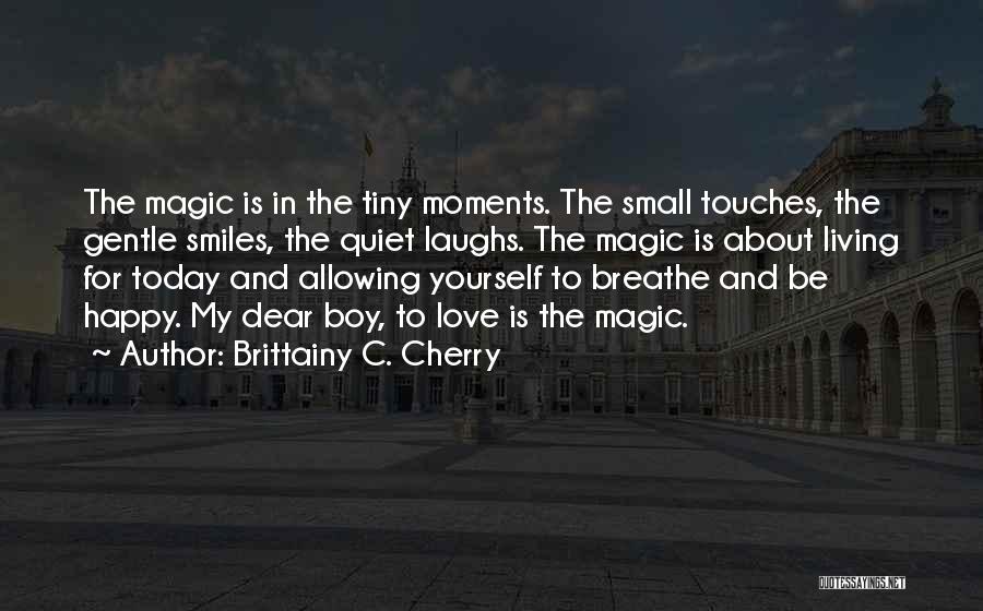 Brittainy C. Cherry Quotes: The Magic Is In The Tiny Moments. The Small Touches, The Gentle Smiles, The Quiet Laughs. The Magic Is About