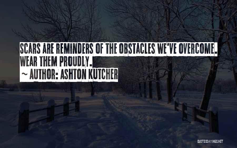 Ashton Kutcher Quotes: Scars Are Reminders Of The Obstacles We've Overcome. Wear Them Proudly.