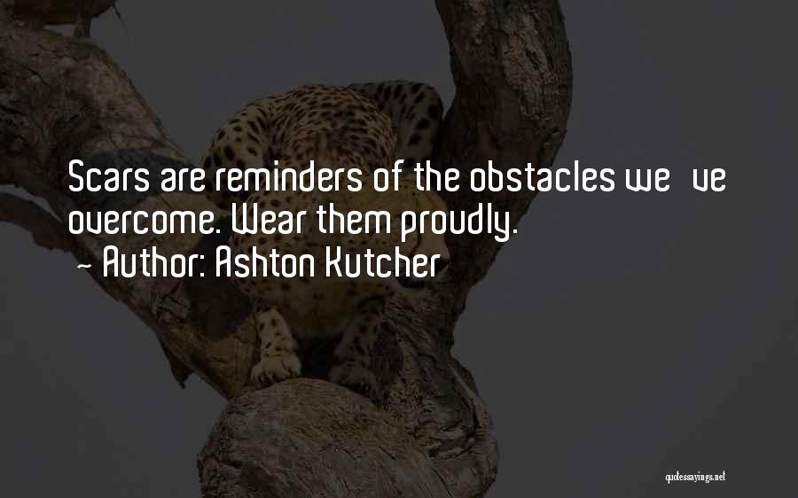 Ashton Kutcher Quotes: Scars Are Reminders Of The Obstacles We've Overcome. Wear Them Proudly.