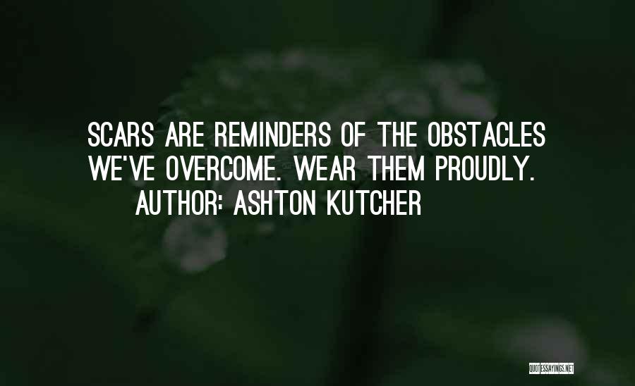 Ashton Kutcher Quotes: Scars Are Reminders Of The Obstacles We've Overcome. Wear Them Proudly.