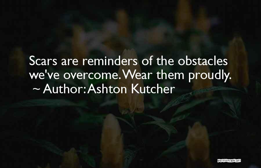 Ashton Kutcher Quotes: Scars Are Reminders Of The Obstacles We've Overcome. Wear Them Proudly.