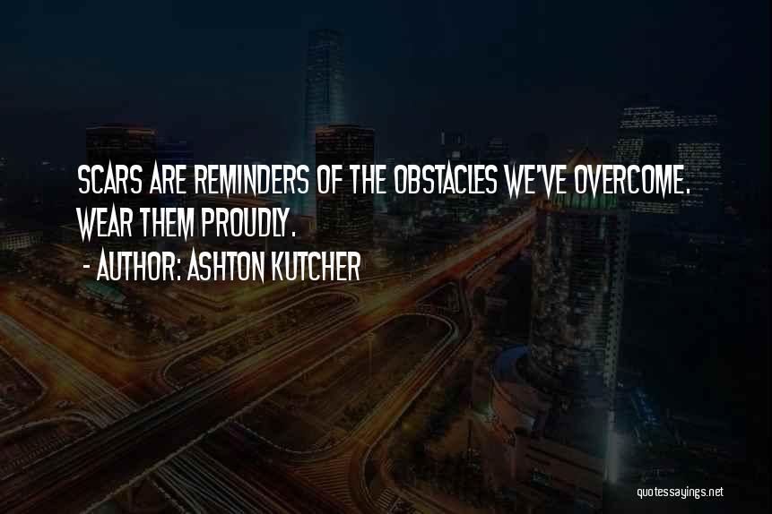 Ashton Kutcher Quotes: Scars Are Reminders Of The Obstacles We've Overcome. Wear Them Proudly.