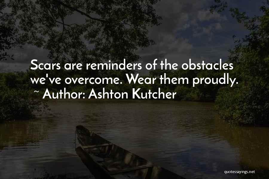 Ashton Kutcher Quotes: Scars Are Reminders Of The Obstacles We've Overcome. Wear Them Proudly.