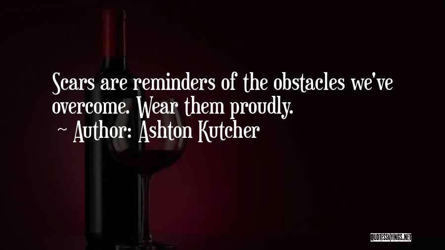 Ashton Kutcher Quotes: Scars Are Reminders Of The Obstacles We've Overcome. Wear Them Proudly.