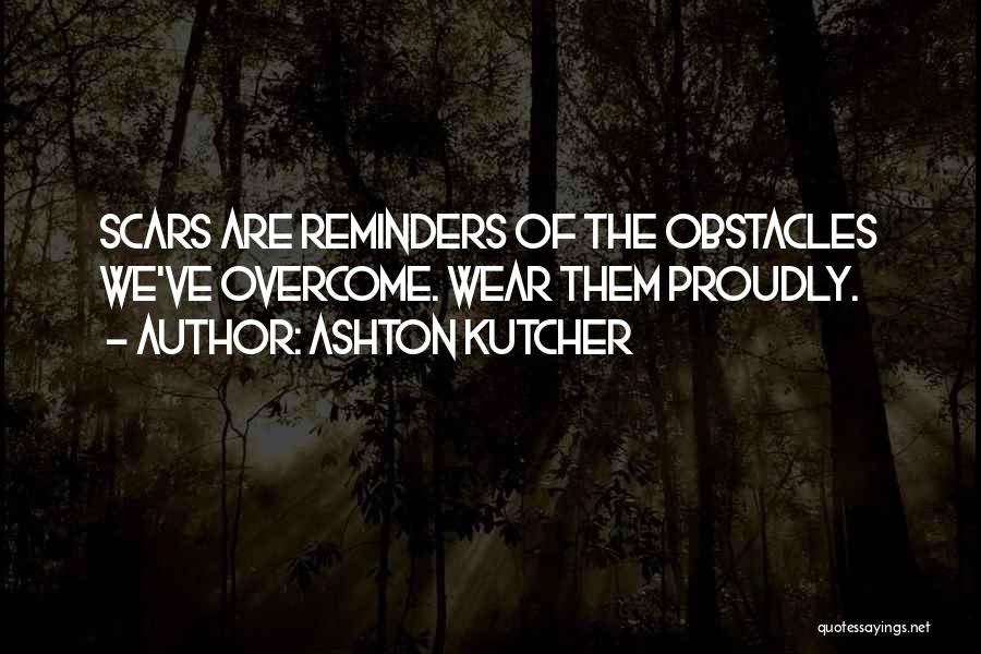 Ashton Kutcher Quotes: Scars Are Reminders Of The Obstacles We've Overcome. Wear Them Proudly.