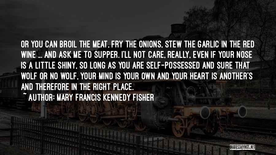 Mary Francis Kennedy Fisher Quotes: Or You Can Broil The Meat, Fry The Onions, Stew The Garlic In The Red Wine ... And Ask Me