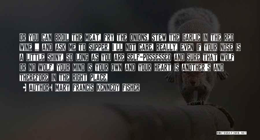 Mary Francis Kennedy Fisher Quotes: Or You Can Broil The Meat, Fry The Onions, Stew The Garlic In The Red Wine ... And Ask Me
