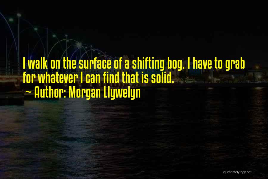 Morgan Llywelyn Quotes: I Walk On The Surface Of A Shifting Bog. I Have To Grab For Whatever I Can Find That Is