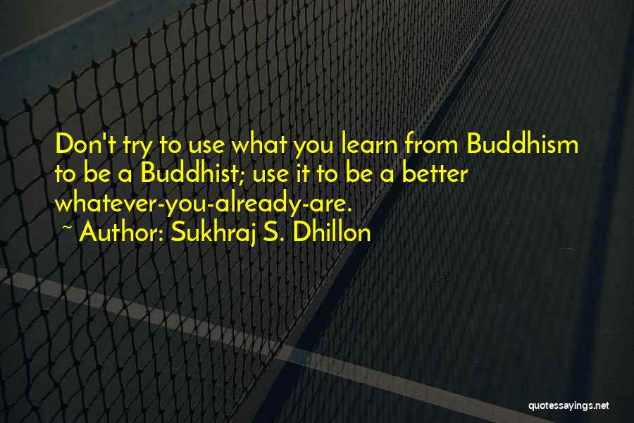 Sukhraj S. Dhillon Quotes: Don't Try To Use What You Learn From Buddhism To Be A Buddhist; Use It To Be A Better Whatever-you-already-are.