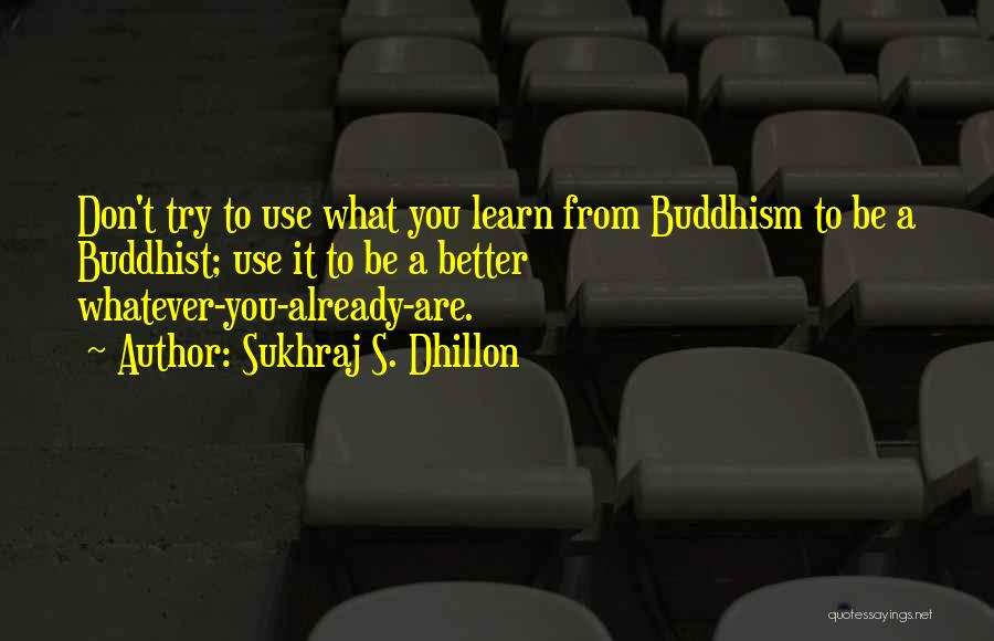 Sukhraj S. Dhillon Quotes: Don't Try To Use What You Learn From Buddhism To Be A Buddhist; Use It To Be A Better Whatever-you-already-are.