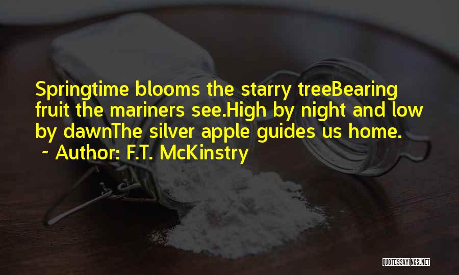 F.T. McKinstry Quotes: Springtime Blooms The Starry Treebearing Fruit The Mariners See.high By Night And Low By Dawnthe Silver Apple Guides Us Home.