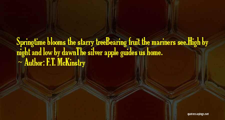 F.T. McKinstry Quotes: Springtime Blooms The Starry Treebearing Fruit The Mariners See.high By Night And Low By Dawnthe Silver Apple Guides Us Home.