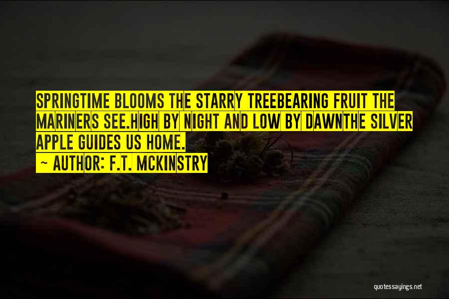 F.T. McKinstry Quotes: Springtime Blooms The Starry Treebearing Fruit The Mariners See.high By Night And Low By Dawnthe Silver Apple Guides Us Home.