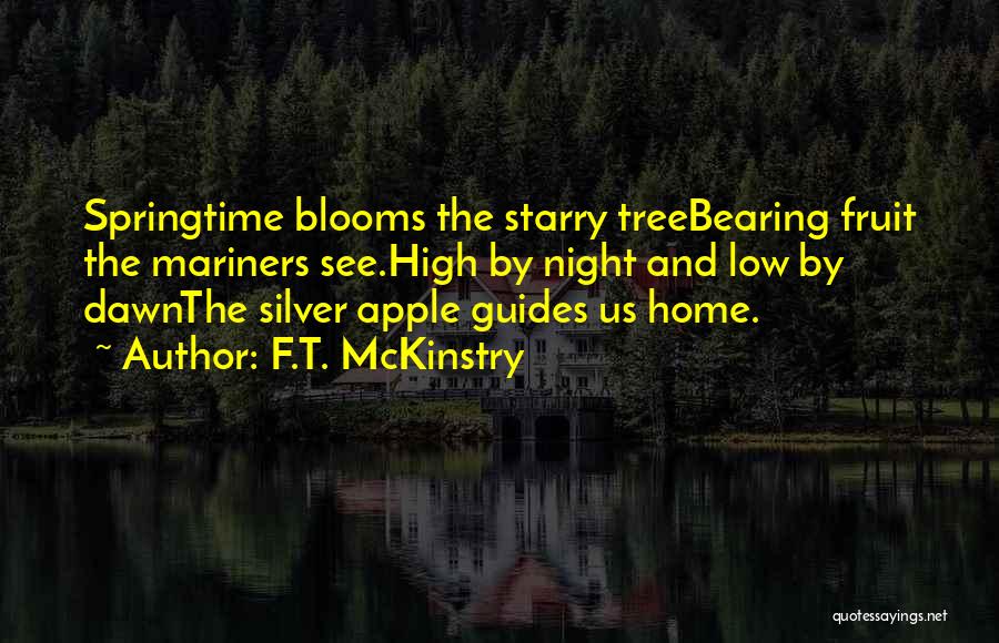 F.T. McKinstry Quotes: Springtime Blooms The Starry Treebearing Fruit The Mariners See.high By Night And Low By Dawnthe Silver Apple Guides Us Home.