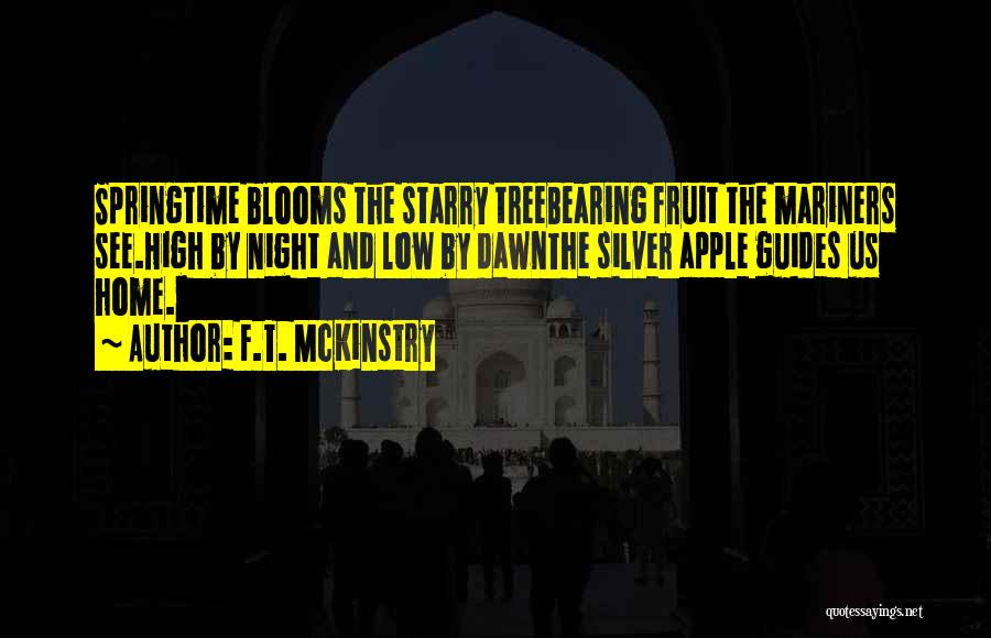 F.T. McKinstry Quotes: Springtime Blooms The Starry Treebearing Fruit The Mariners See.high By Night And Low By Dawnthe Silver Apple Guides Us Home.