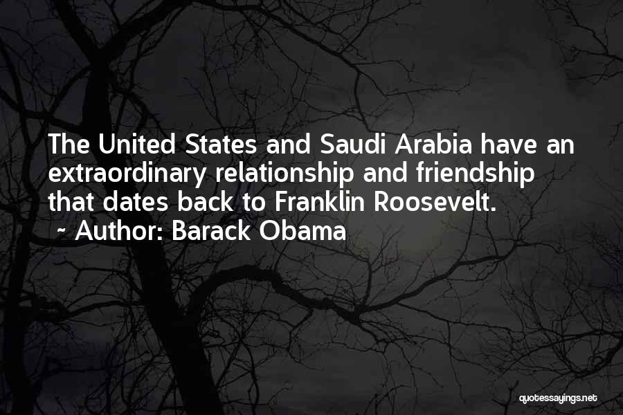 Barack Obama Quotes: The United States And Saudi Arabia Have An Extraordinary Relationship And Friendship That Dates Back To Franklin Roosevelt.