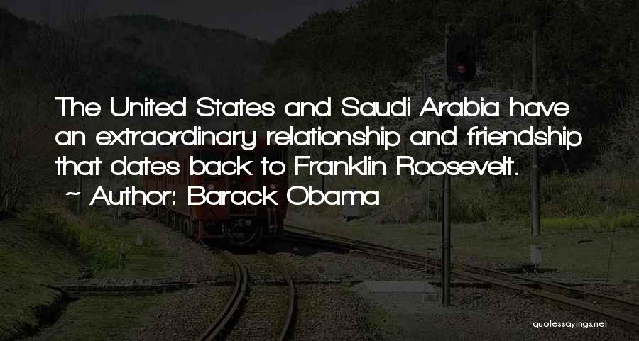 Barack Obama Quotes: The United States And Saudi Arabia Have An Extraordinary Relationship And Friendship That Dates Back To Franklin Roosevelt.