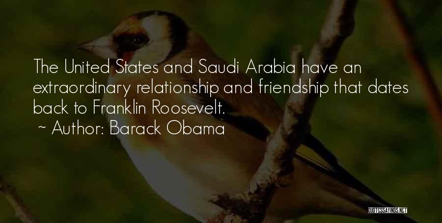 Barack Obama Quotes: The United States And Saudi Arabia Have An Extraordinary Relationship And Friendship That Dates Back To Franklin Roosevelt.