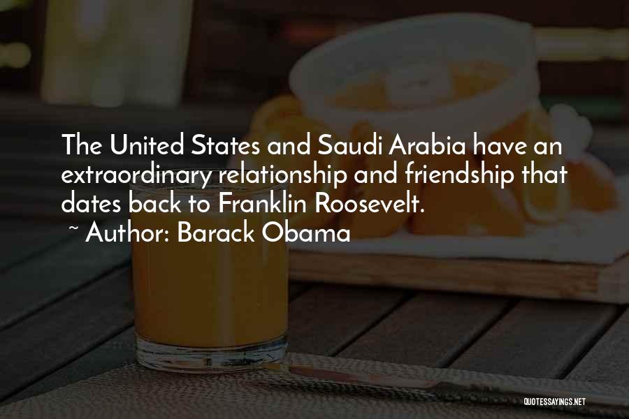 Barack Obama Quotes: The United States And Saudi Arabia Have An Extraordinary Relationship And Friendship That Dates Back To Franklin Roosevelt.