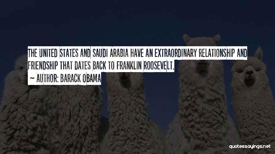 Barack Obama Quotes: The United States And Saudi Arabia Have An Extraordinary Relationship And Friendship That Dates Back To Franklin Roosevelt.