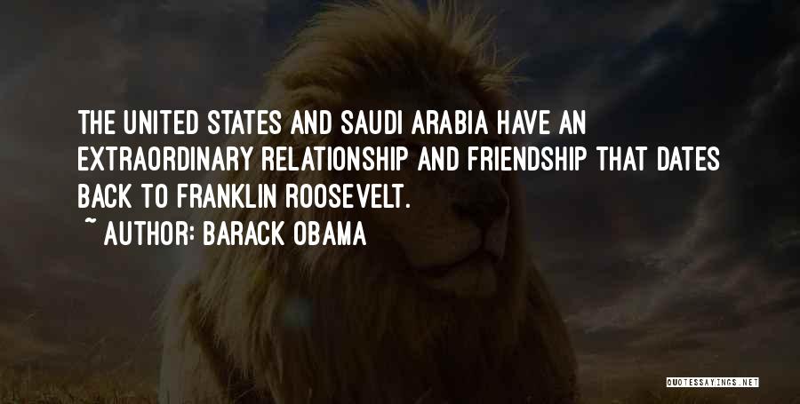 Barack Obama Quotes: The United States And Saudi Arabia Have An Extraordinary Relationship And Friendship That Dates Back To Franklin Roosevelt.