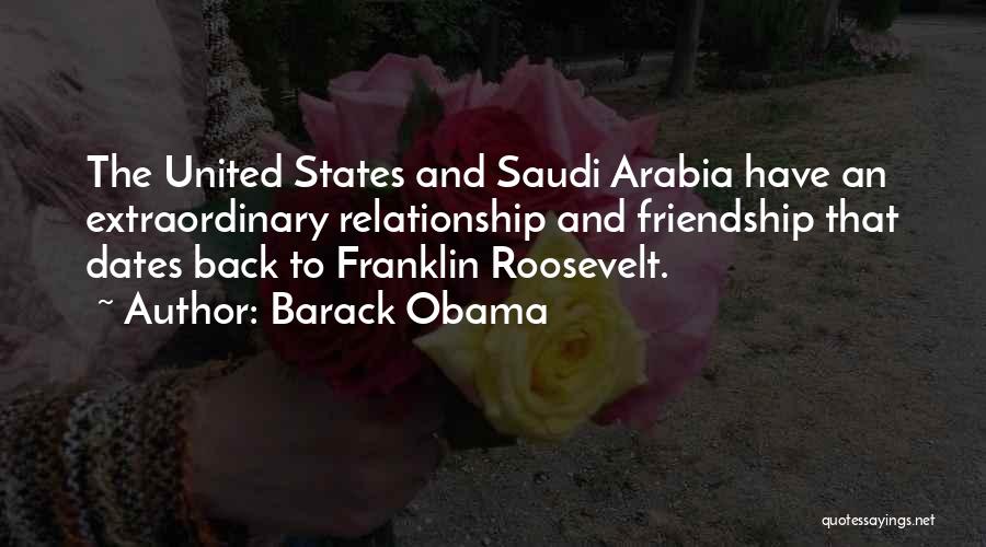 Barack Obama Quotes: The United States And Saudi Arabia Have An Extraordinary Relationship And Friendship That Dates Back To Franklin Roosevelt.