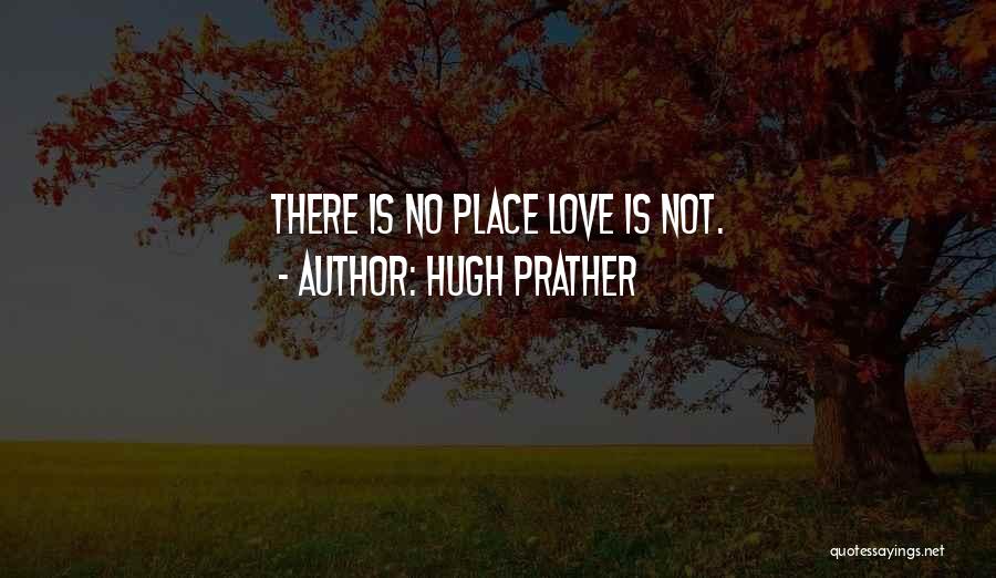 Hugh Prather Quotes: There Is No Place Love Is Not.