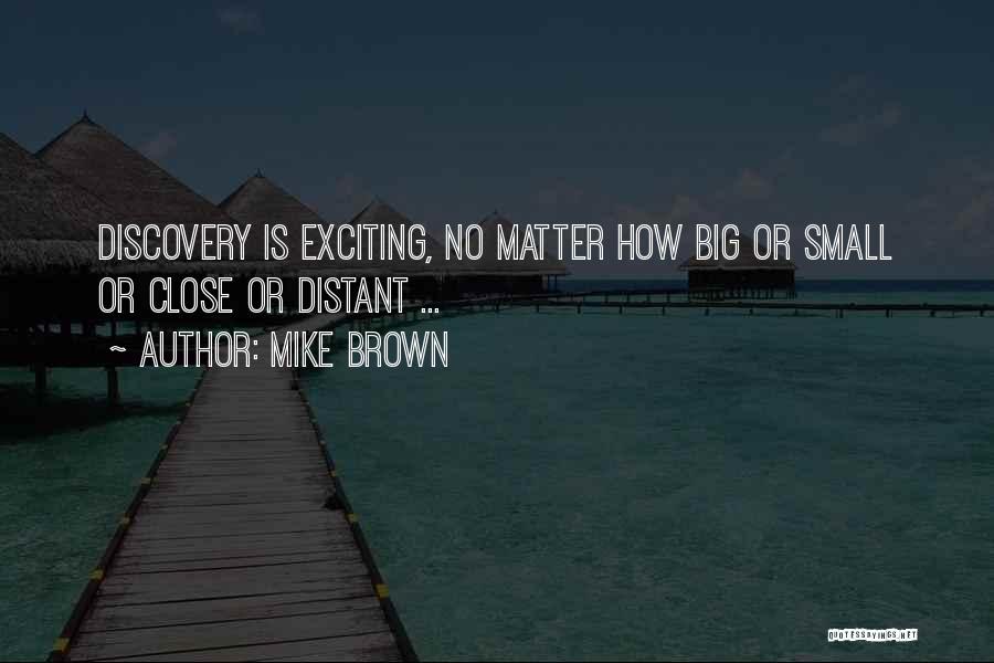 Mike Brown Quotes: Discovery Is Exciting, No Matter How Big Or Small Or Close Or Distant ...
