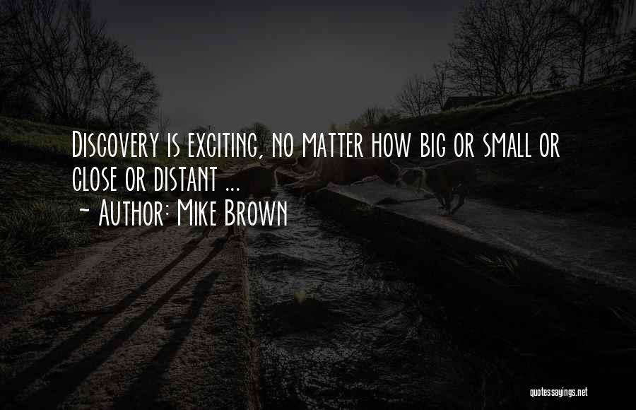 Mike Brown Quotes: Discovery Is Exciting, No Matter How Big Or Small Or Close Or Distant ...