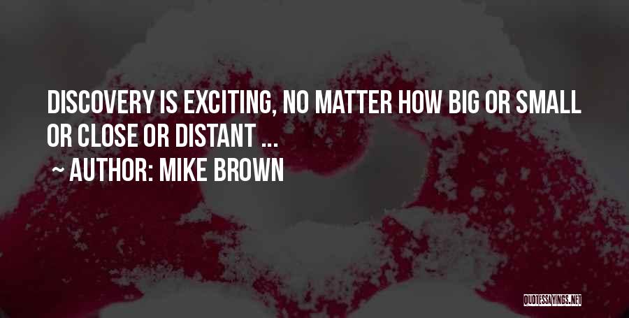 Mike Brown Quotes: Discovery Is Exciting, No Matter How Big Or Small Or Close Or Distant ...