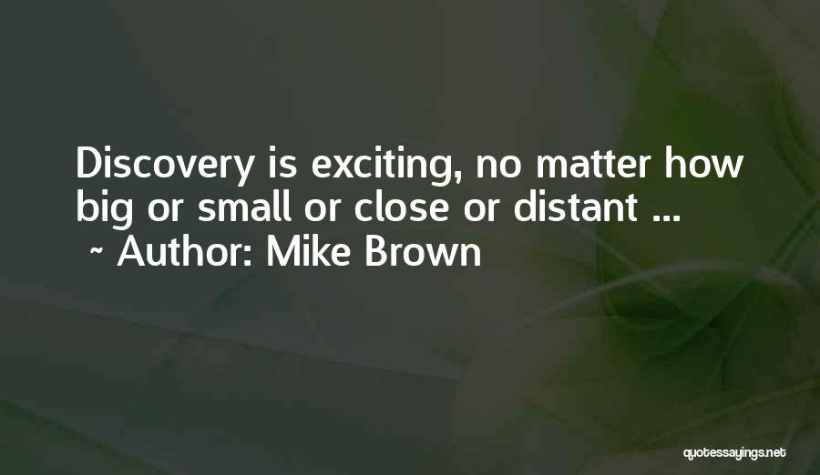 Mike Brown Quotes: Discovery Is Exciting, No Matter How Big Or Small Or Close Or Distant ...