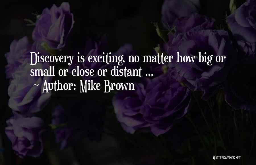 Mike Brown Quotes: Discovery Is Exciting, No Matter How Big Or Small Or Close Or Distant ...