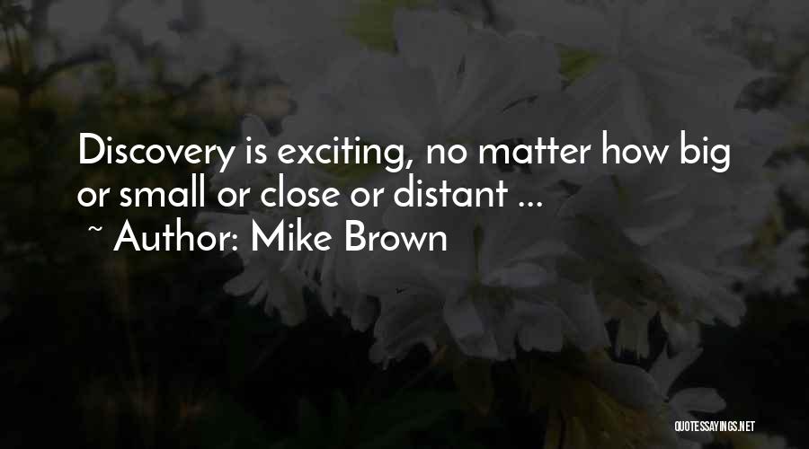 Mike Brown Quotes: Discovery Is Exciting, No Matter How Big Or Small Or Close Or Distant ...