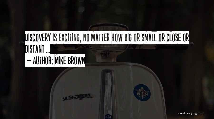 Mike Brown Quotes: Discovery Is Exciting, No Matter How Big Or Small Or Close Or Distant ...