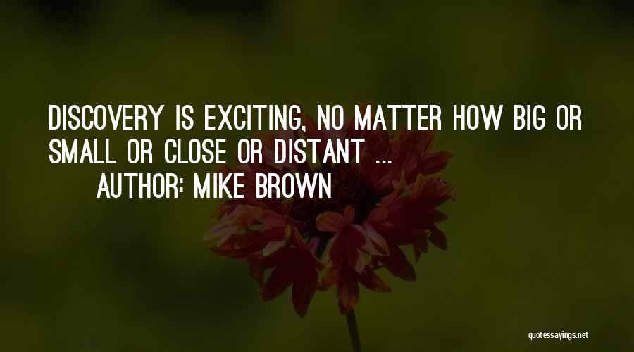 Mike Brown Quotes: Discovery Is Exciting, No Matter How Big Or Small Or Close Or Distant ...