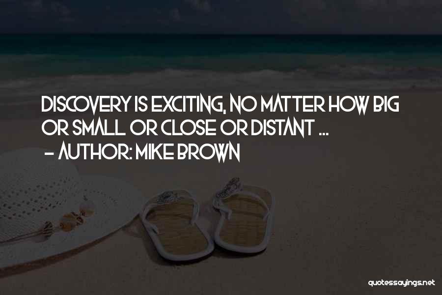 Mike Brown Quotes: Discovery Is Exciting, No Matter How Big Or Small Or Close Or Distant ...