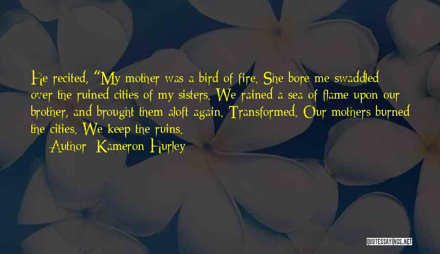 Kameron Hurley Quotes: He Recited, My Mother Was A Bird Of Fire. She Bore Me Swaddled Over The Ruined Cities Of My Sisters.