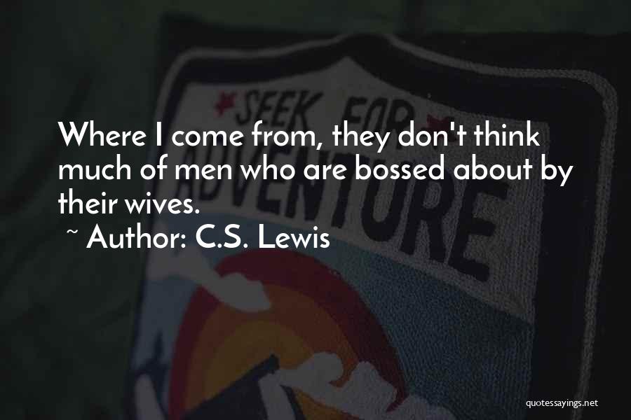 C.S. Lewis Quotes: Where I Come From, They Don't Think Much Of Men Who Are Bossed About By Their Wives.