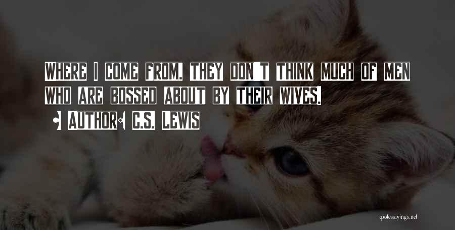 C.S. Lewis Quotes: Where I Come From, They Don't Think Much Of Men Who Are Bossed About By Their Wives.
