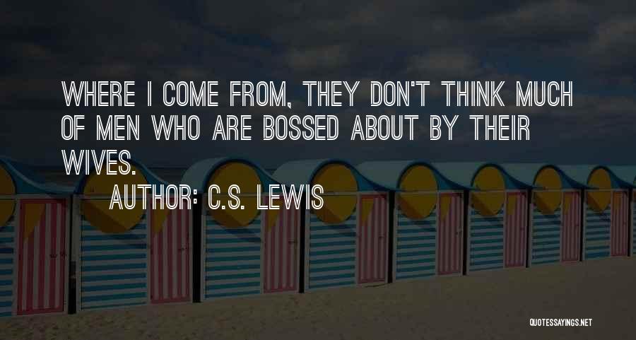 C.S. Lewis Quotes: Where I Come From, They Don't Think Much Of Men Who Are Bossed About By Their Wives.