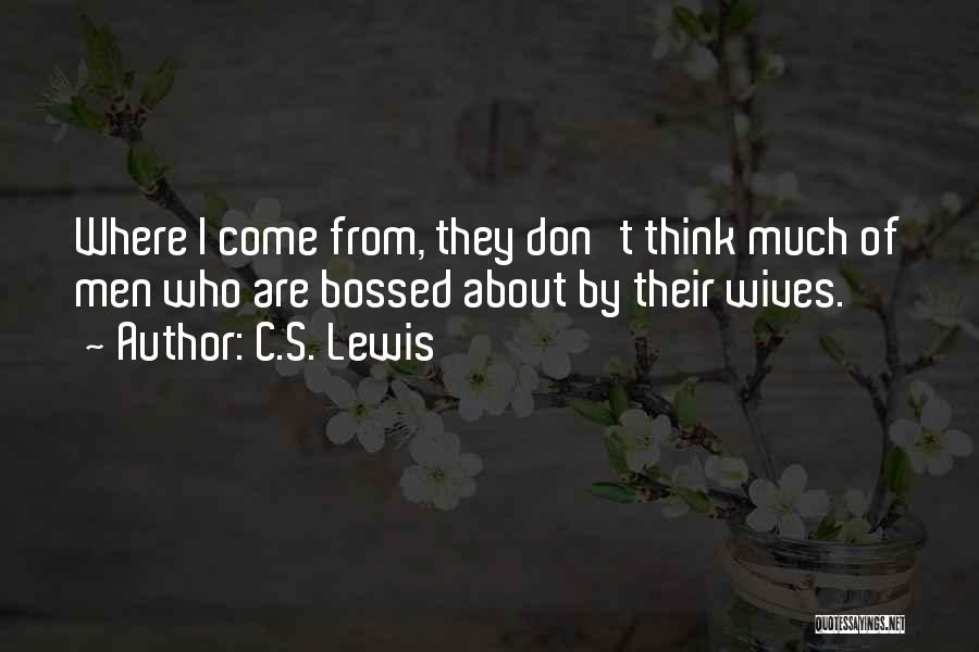 C.S. Lewis Quotes: Where I Come From, They Don't Think Much Of Men Who Are Bossed About By Their Wives.