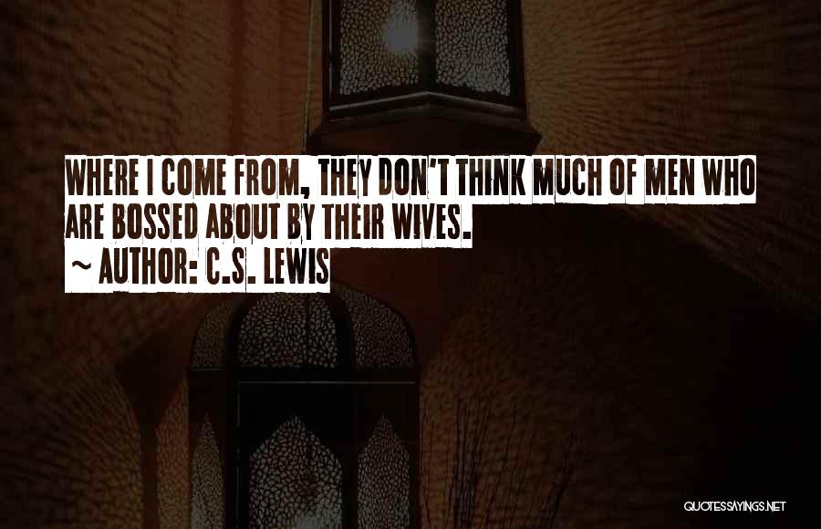 C.S. Lewis Quotes: Where I Come From, They Don't Think Much Of Men Who Are Bossed About By Their Wives.